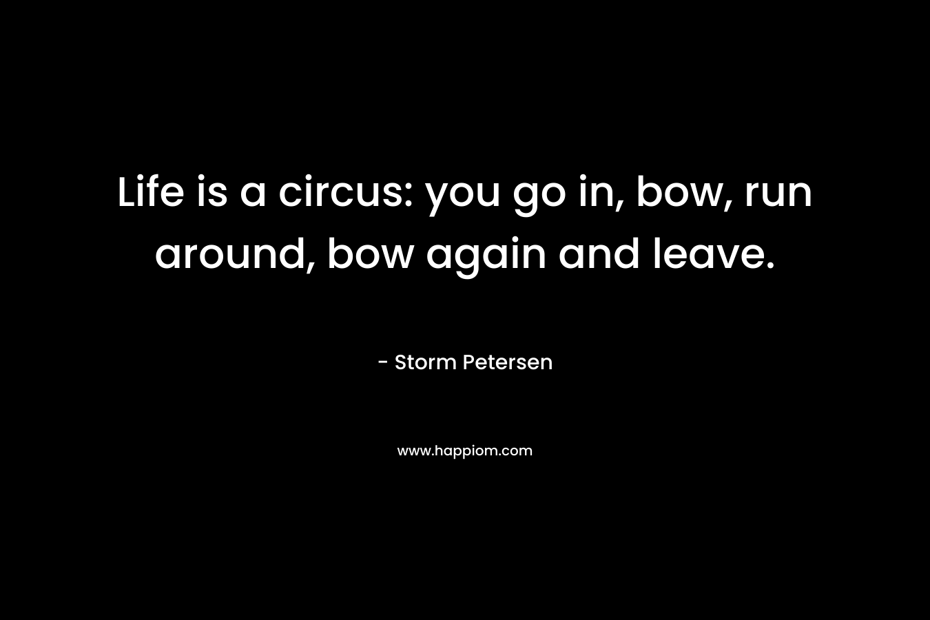 Life is a circus: you go in, bow, run around, bow again and leave.
