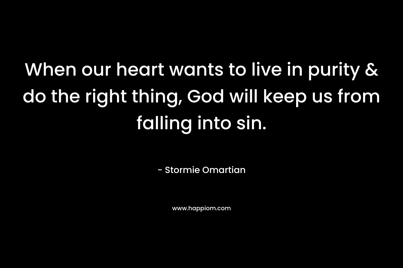 When our heart wants to live in purity & do the right thing, God will keep us from falling into sin. – Stormie Omartian