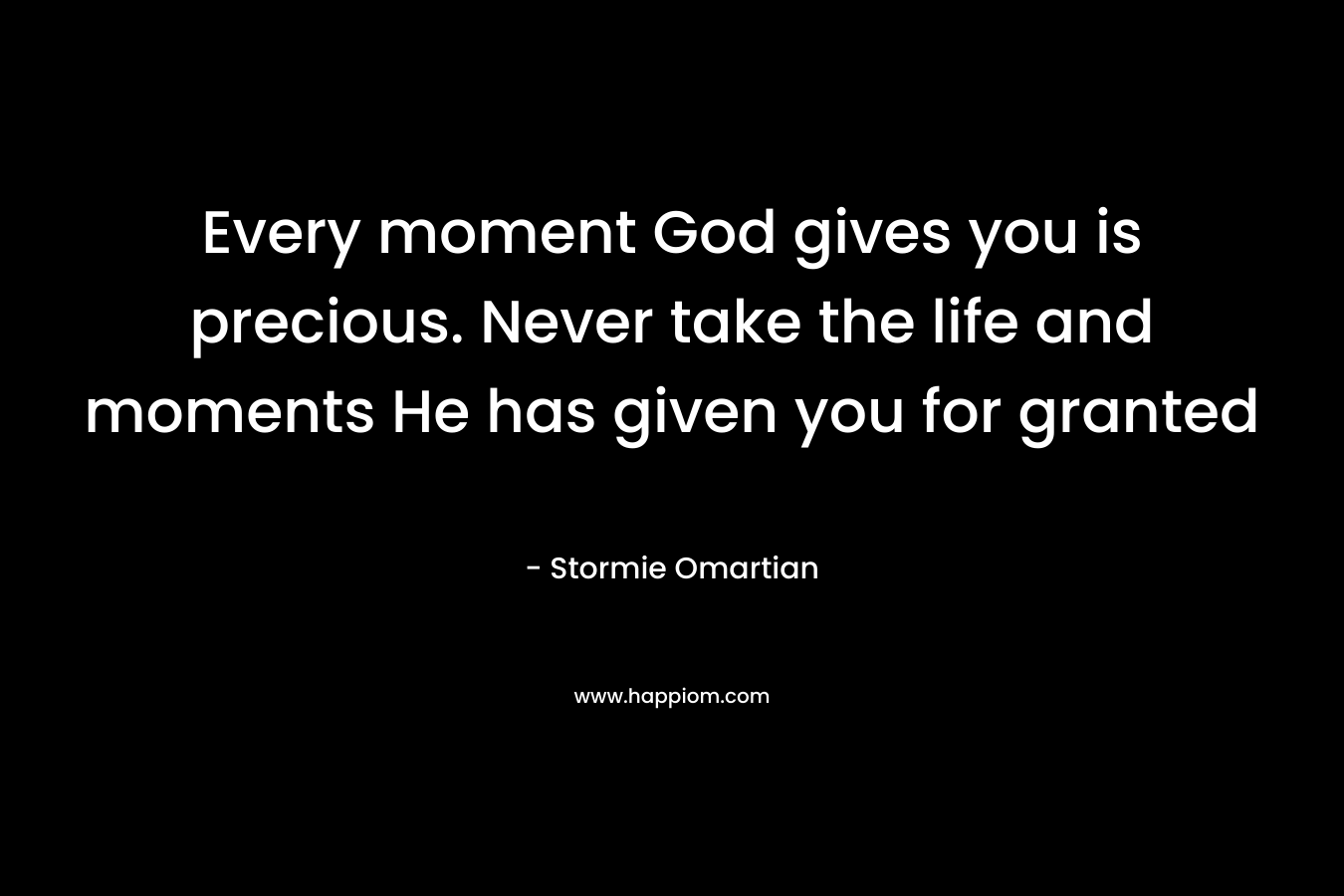 Every moment God gives you is precious. Never take the life and moments He has given you for granted
