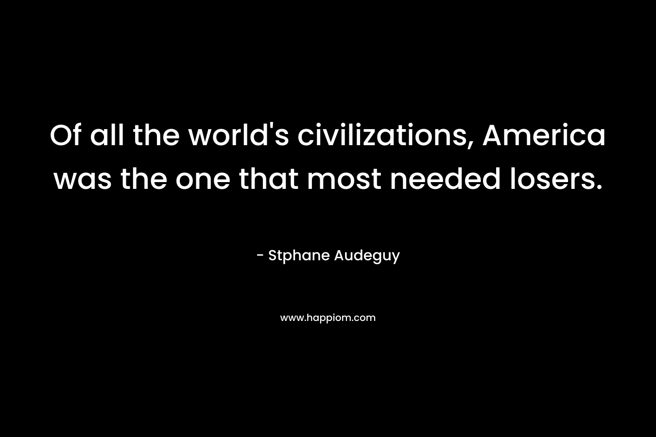 Of all the world’s civilizations, America was the one that most needed losers. – Stphane Audeguy