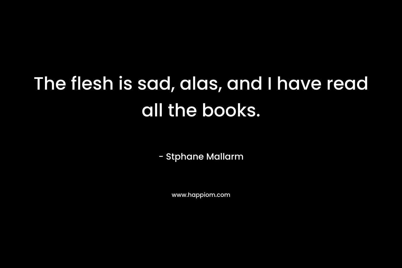 The flesh is sad, alas, and I have read all the books.