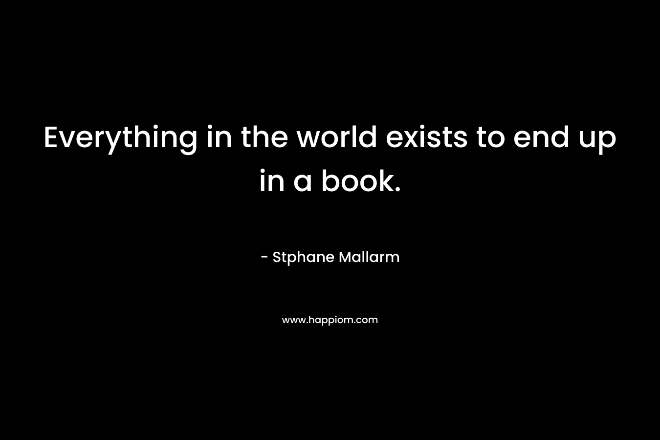Everything in the world exists to end up in a book.