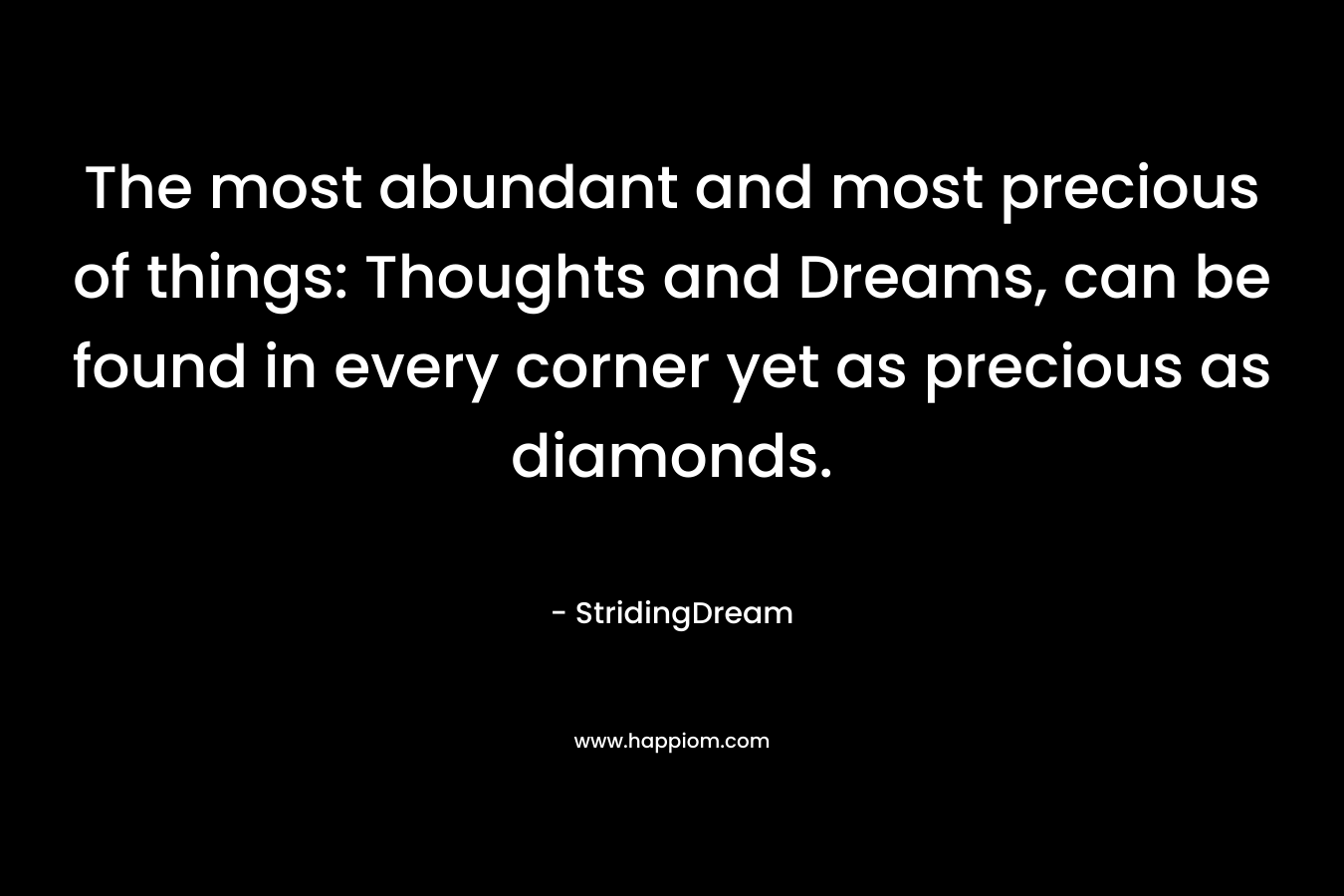The most abundant and most precious of things: Thoughts and Dreams, can be found in every corner yet as precious as diamonds.