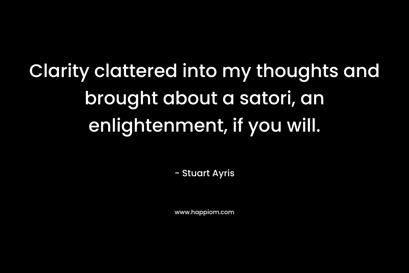 Clarity clattered into my thoughts and brought about a satori, an enlightenment, if you will.