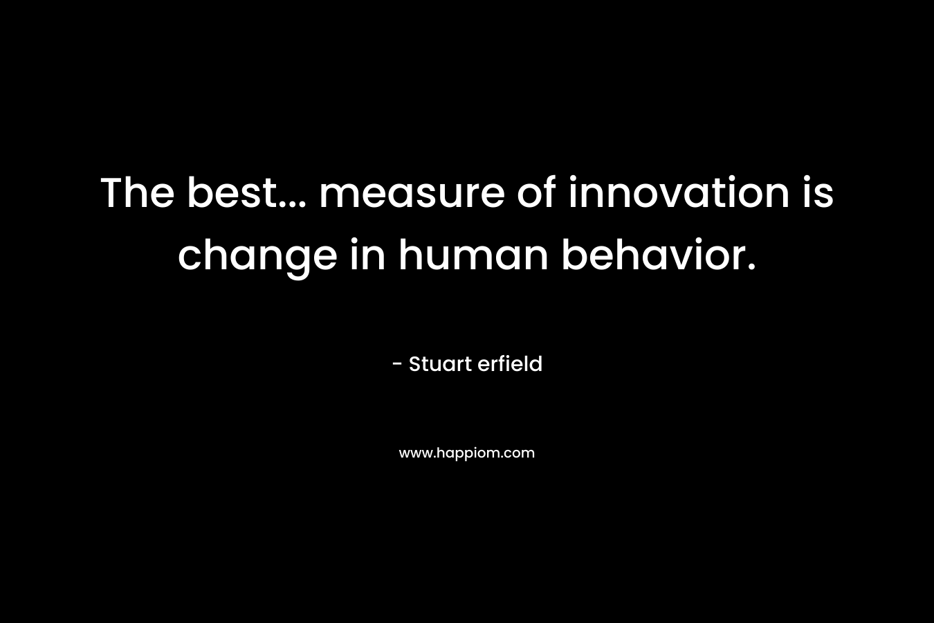 The best… measure of innovation is change in human behavior. – Stuart erfield