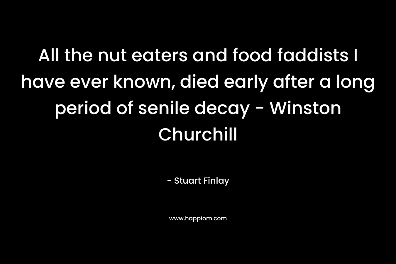 All the nut eaters and food faddists I have ever known, died early after a long period of senile decay – Winston Churchill – Stuart Finlay