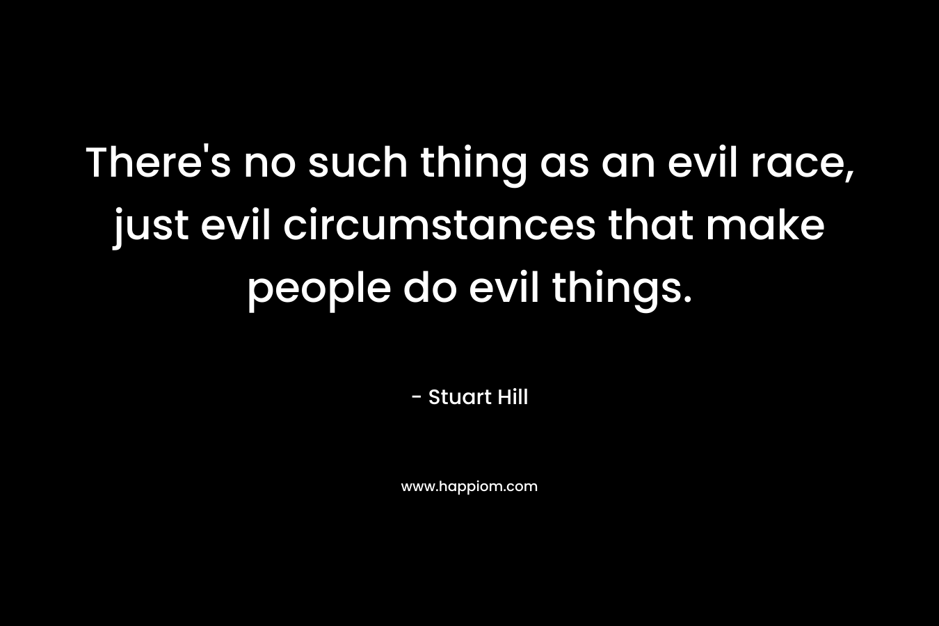 There's no such thing as an evil race, just evil circumstances that make people do evil things.