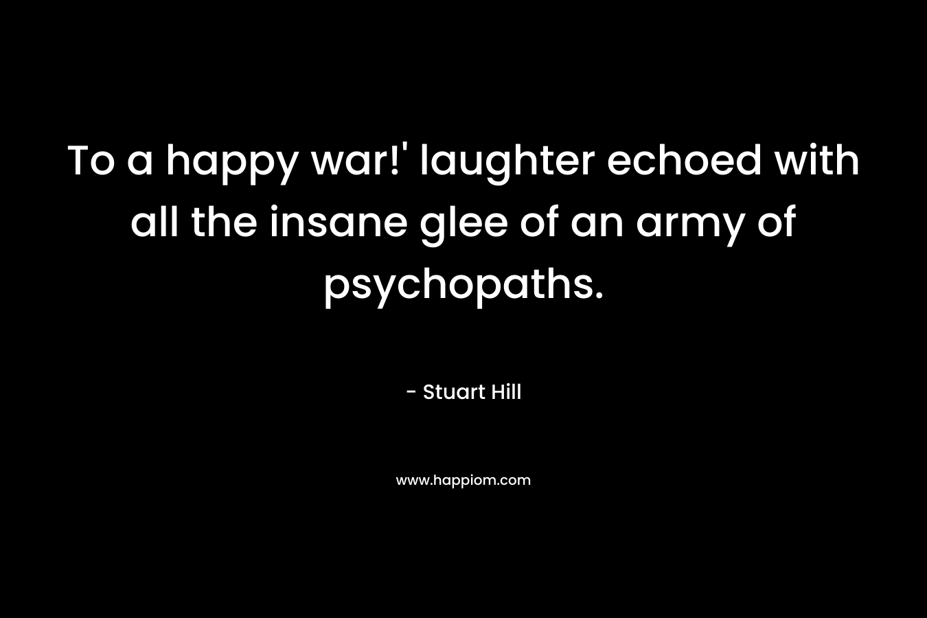 To a happy war!’ laughter echoed with all the insane glee of an army of psychopaths. – Stuart Hill