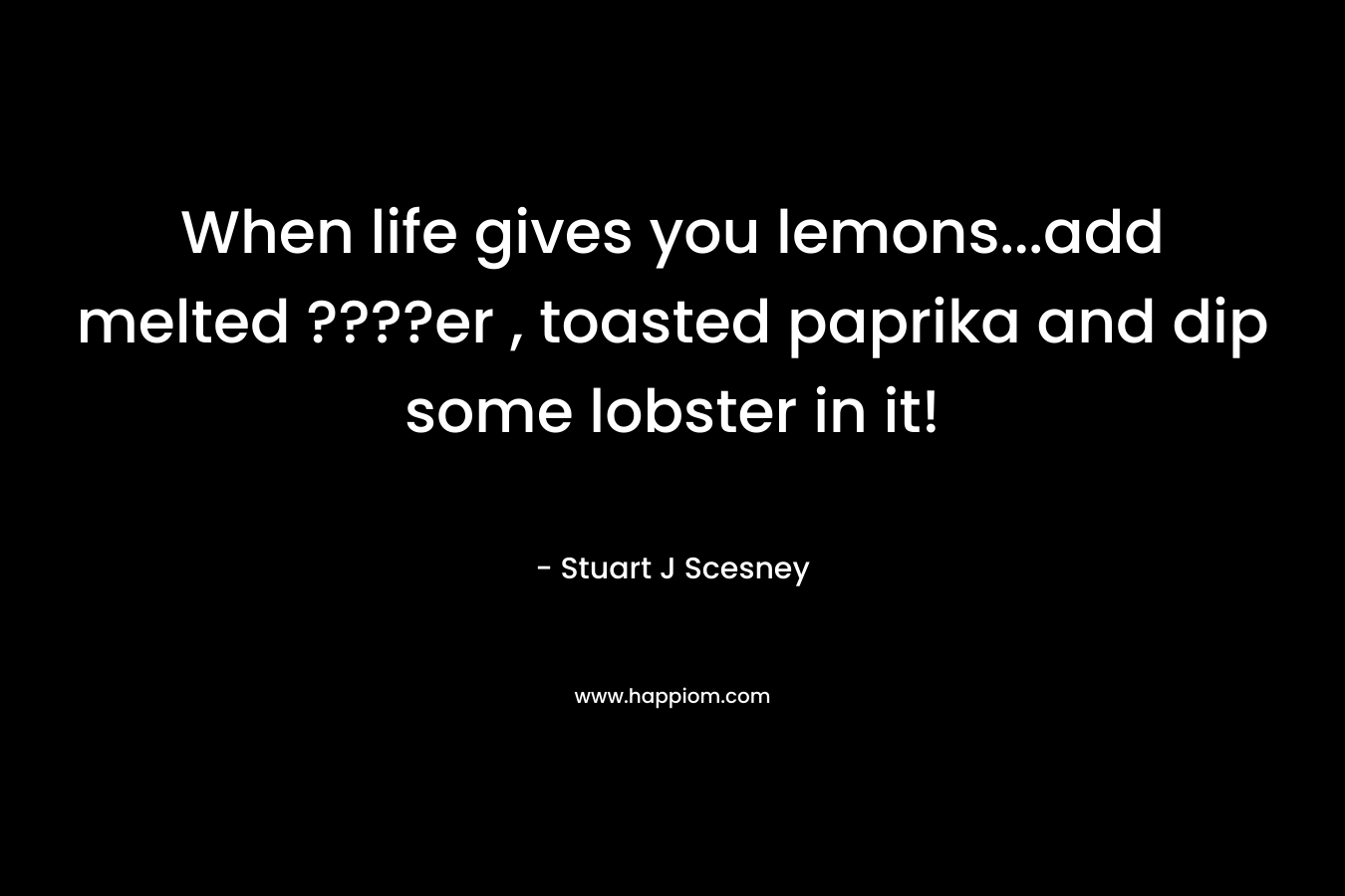 When life gives you lemons…add melted ????er , toasted paprika and dip some lobster in it! – Stuart J Scesney