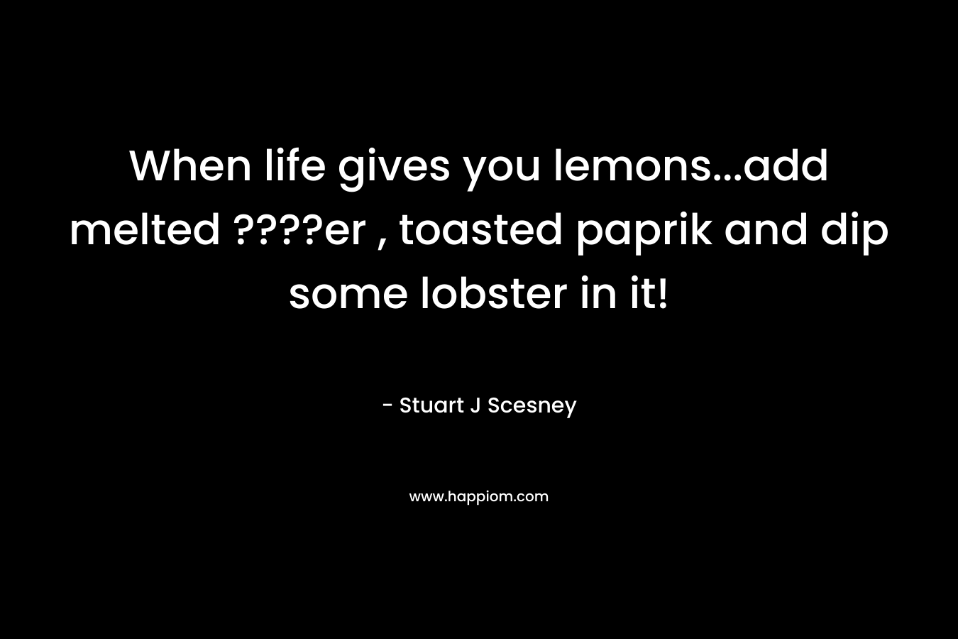 When life gives you lemons…add melted ????er , toasted paprik and dip some lobster in it! – Stuart J Scesney