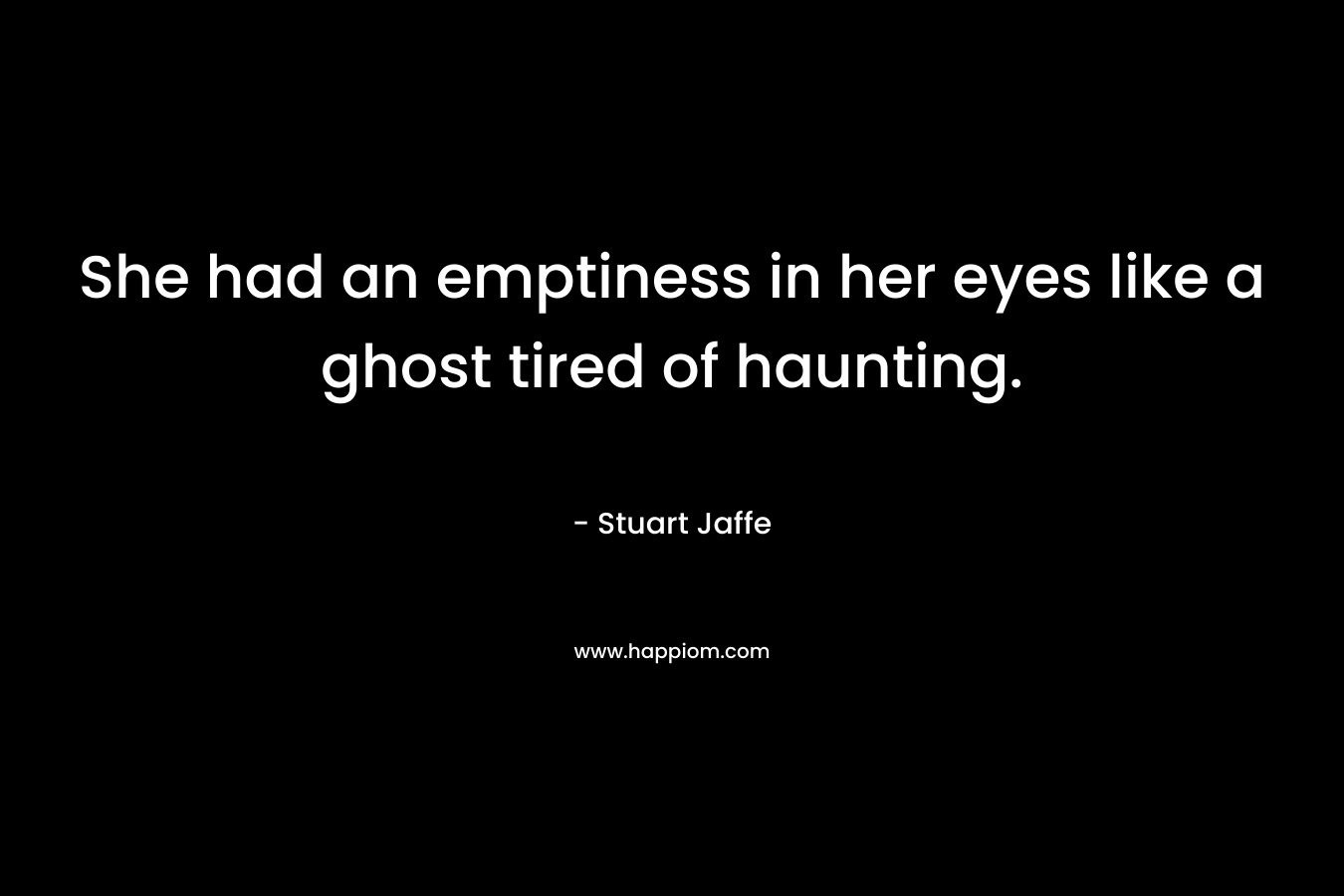She had an emptiness in her eyes like a ghost tired of haunting. – Stuart Jaffe