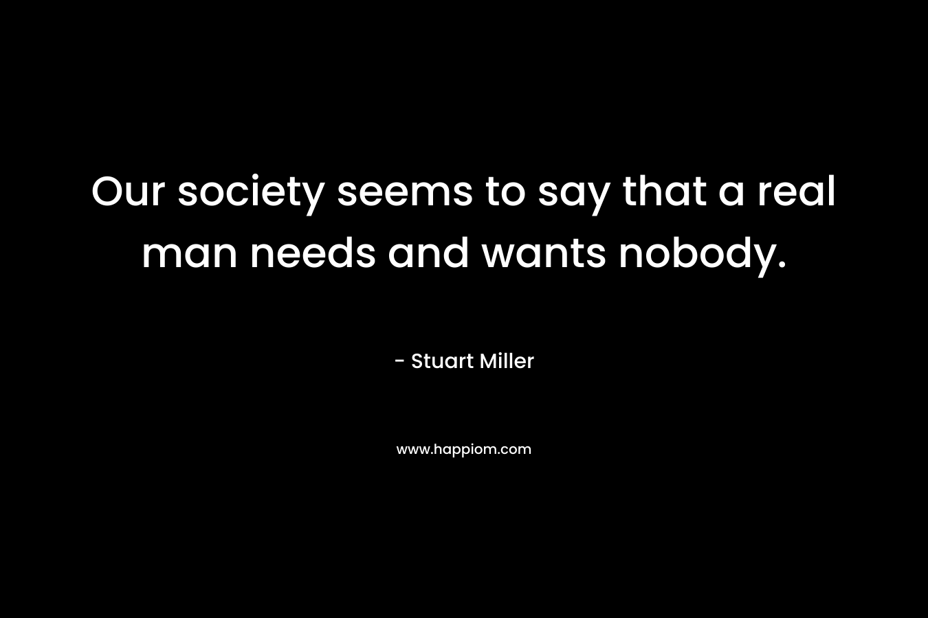 Our society seems to say that a real man needs and wants nobody. – Stuart Miller