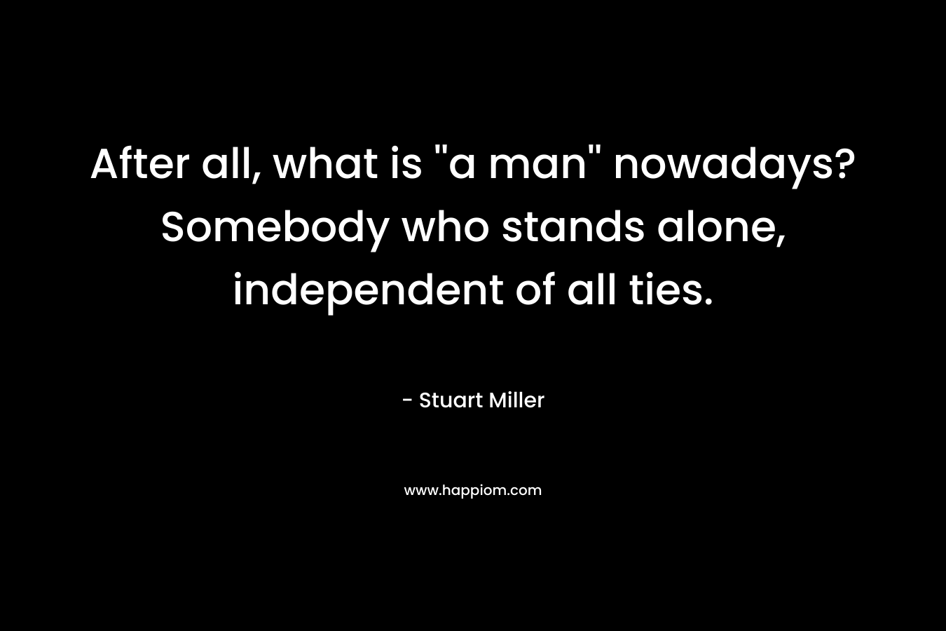 After all, what is ”a man” nowadays? Somebody who stands alone, independent of all ties. – Stuart Miller