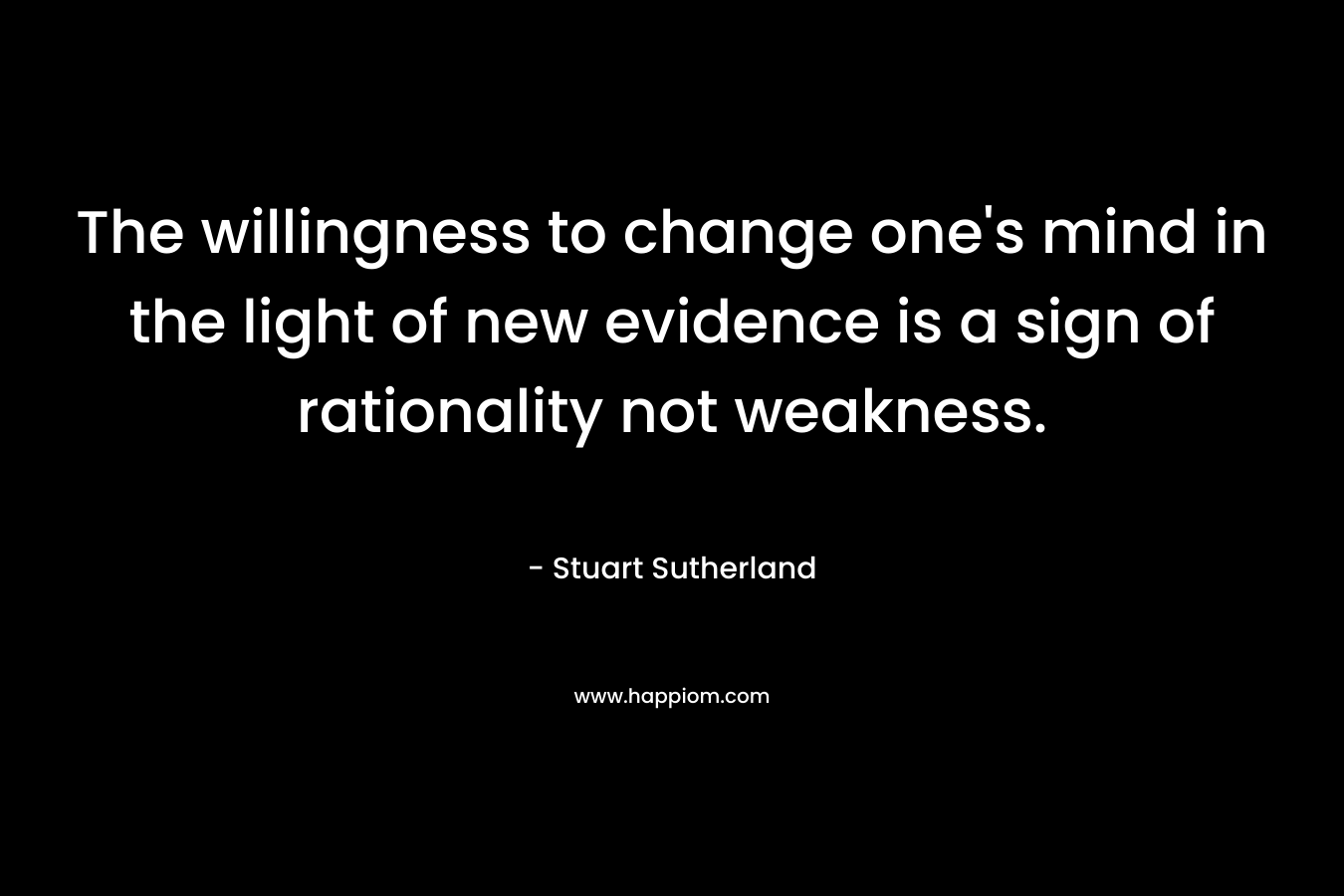 The willingness to change one's mind in the light of new evidence is a sign of rationality not weakness.