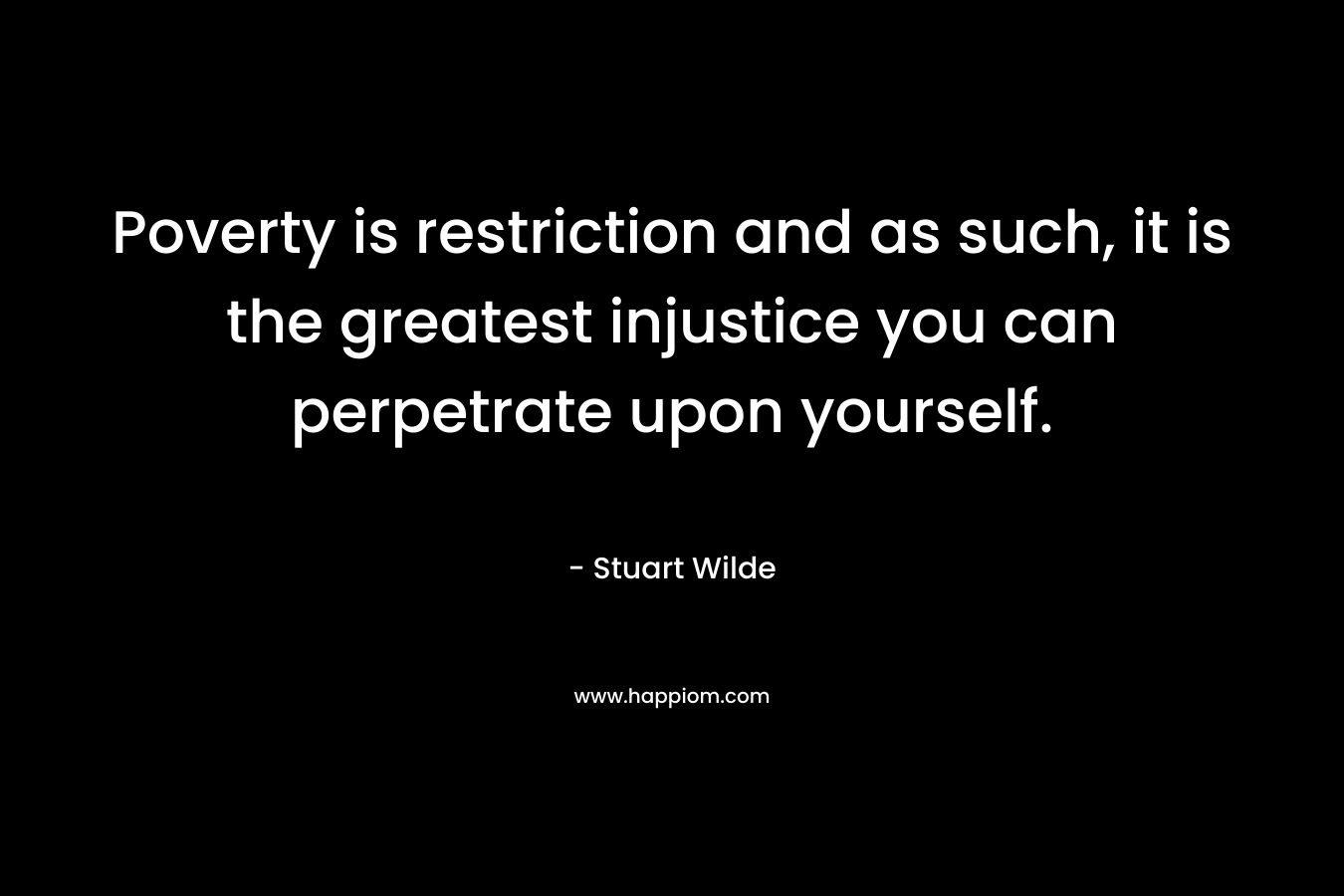 Poverty is restriction and as such, it is the greatest injustice you can perpetrate upon yourself. – Stuart Wilde