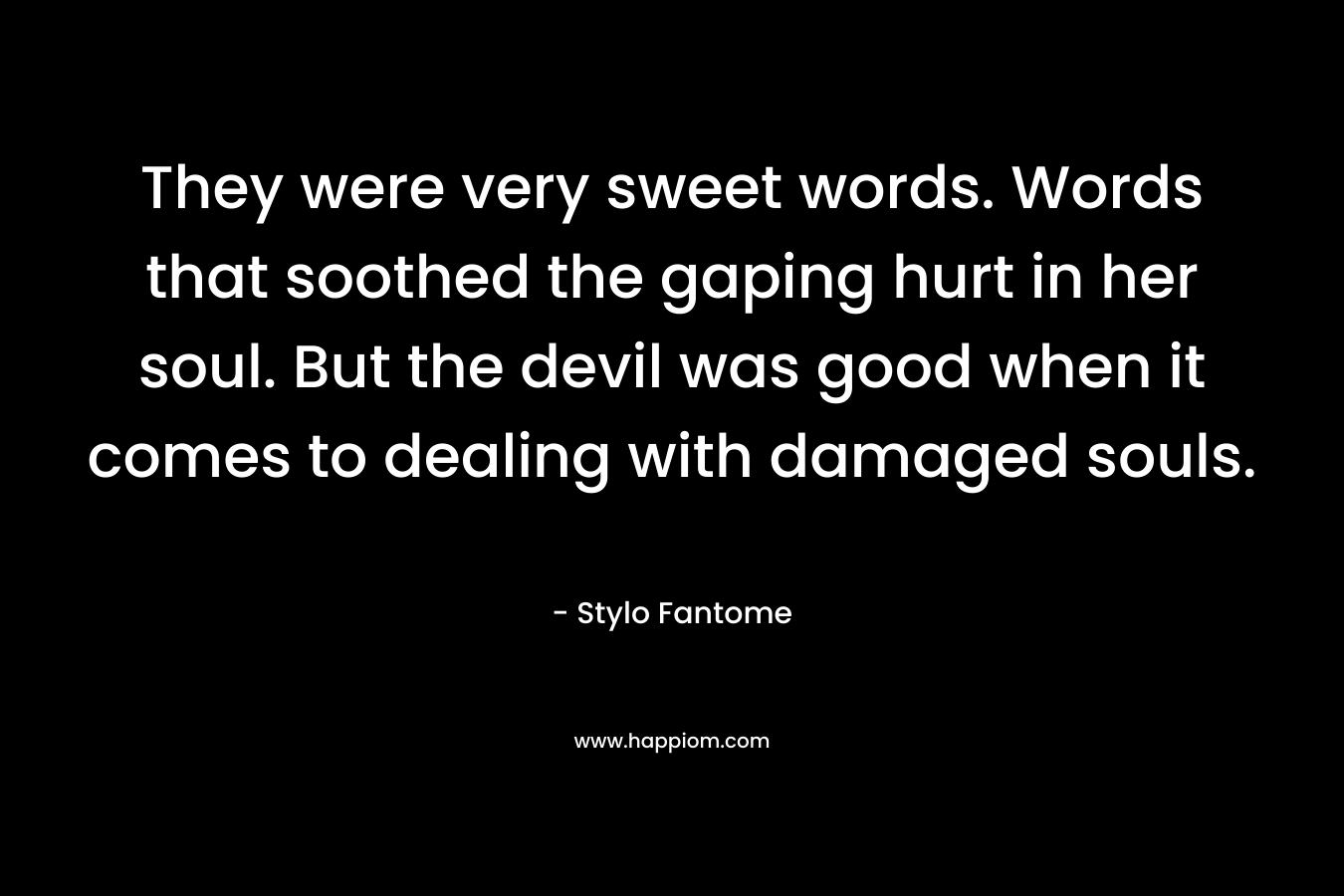They were very sweet words. Words that soothed the gaping hurt in her soul. But the devil was good when it comes to dealing with damaged souls. – Stylo Fantome