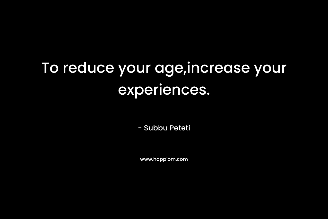 To reduce your age,increase your experiences. – Subbu Peteti