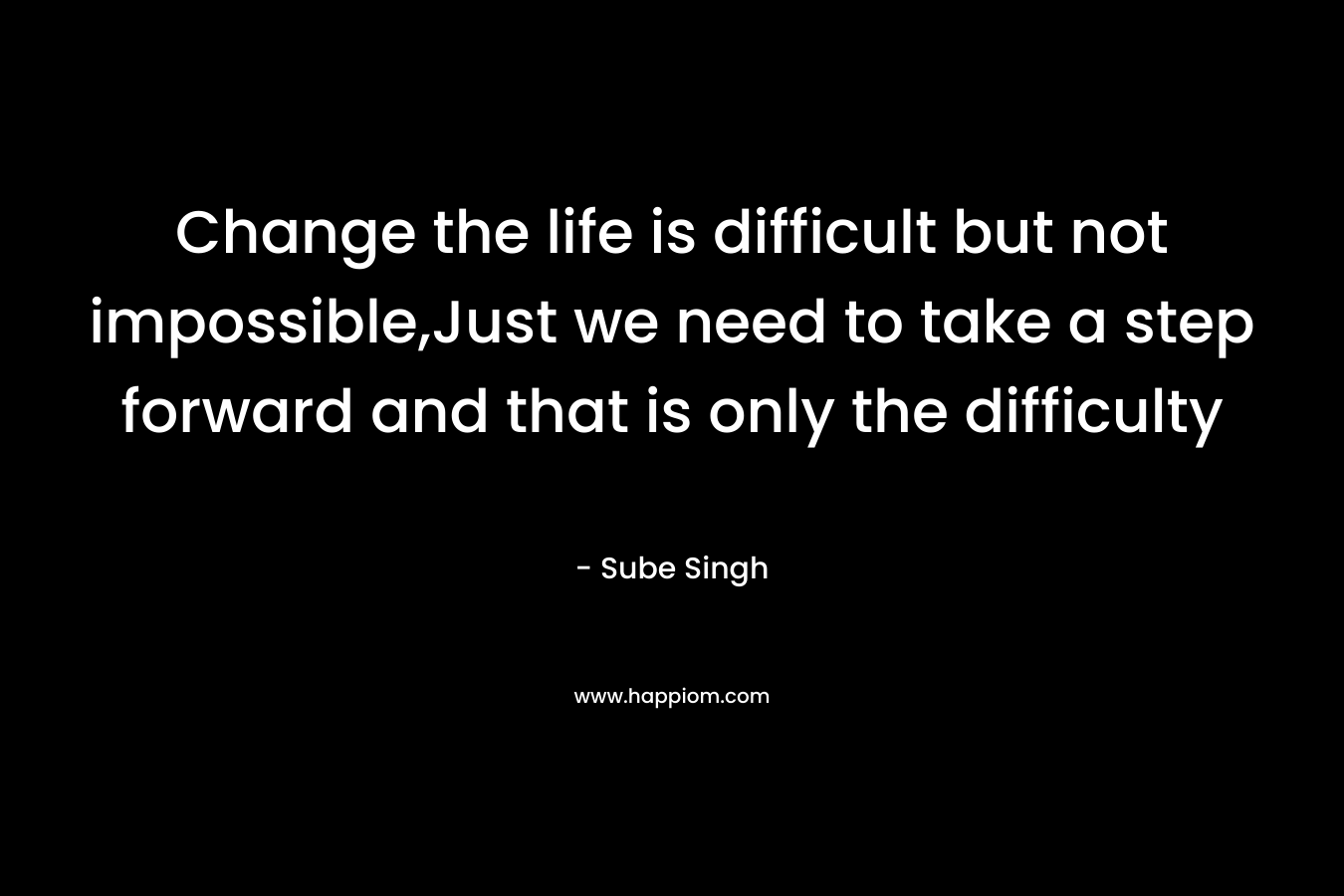 Change the life is difficult but not impossible,Just we need to take a step forward and that is only the difficulty – Sube Singh