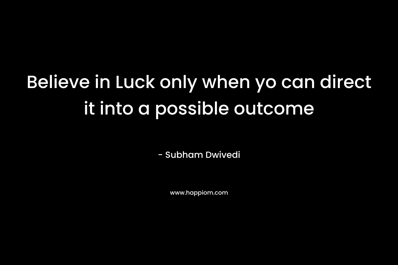 Believe in Luck only when yo can direct it into a possible outcome – Subham Dwivedi