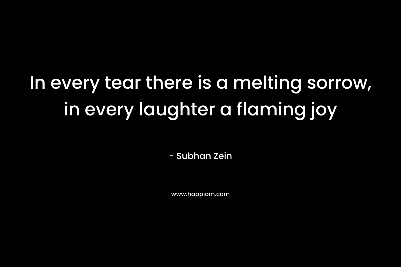 In every tear there is a melting sorrow, in every laughter a flaming joy – Subhan Zein