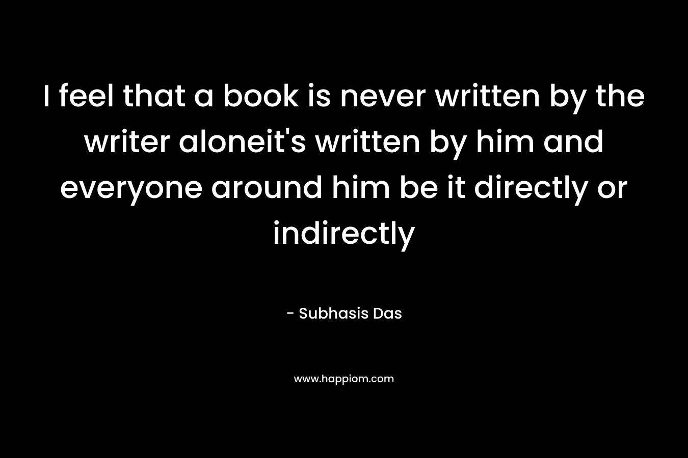 I feel that a book is never written by the writer aloneit's written by him and everyone around him be it directly or indirectly