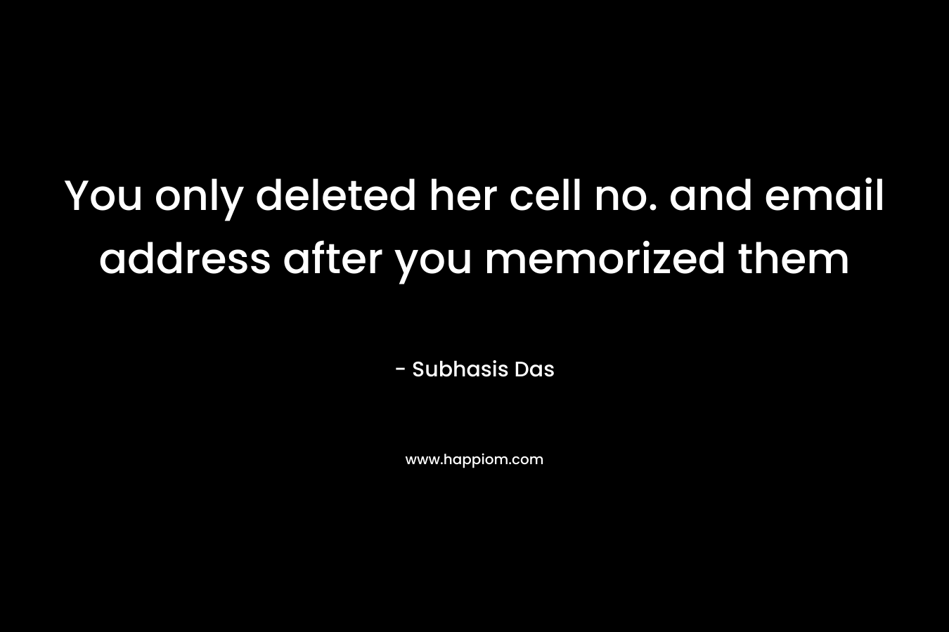 You only deleted her cell no. and email address after you memorized them – Subhasis Das