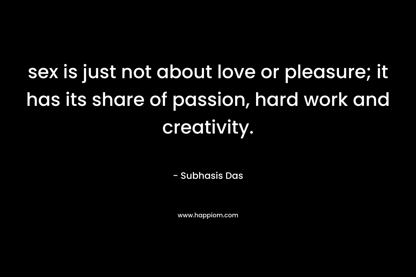 sex is just not about love or pleasure; it has its share of passion, hard work and creativity. – Subhasis Das