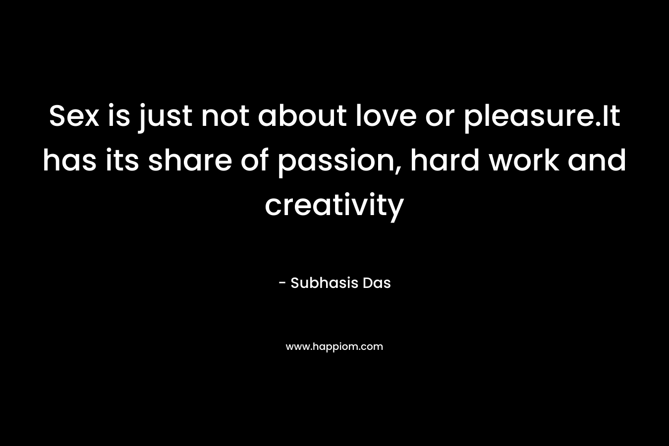 Sex is just not about love or pleasure.It has its share of passion, hard work and creativity – Subhasis Das