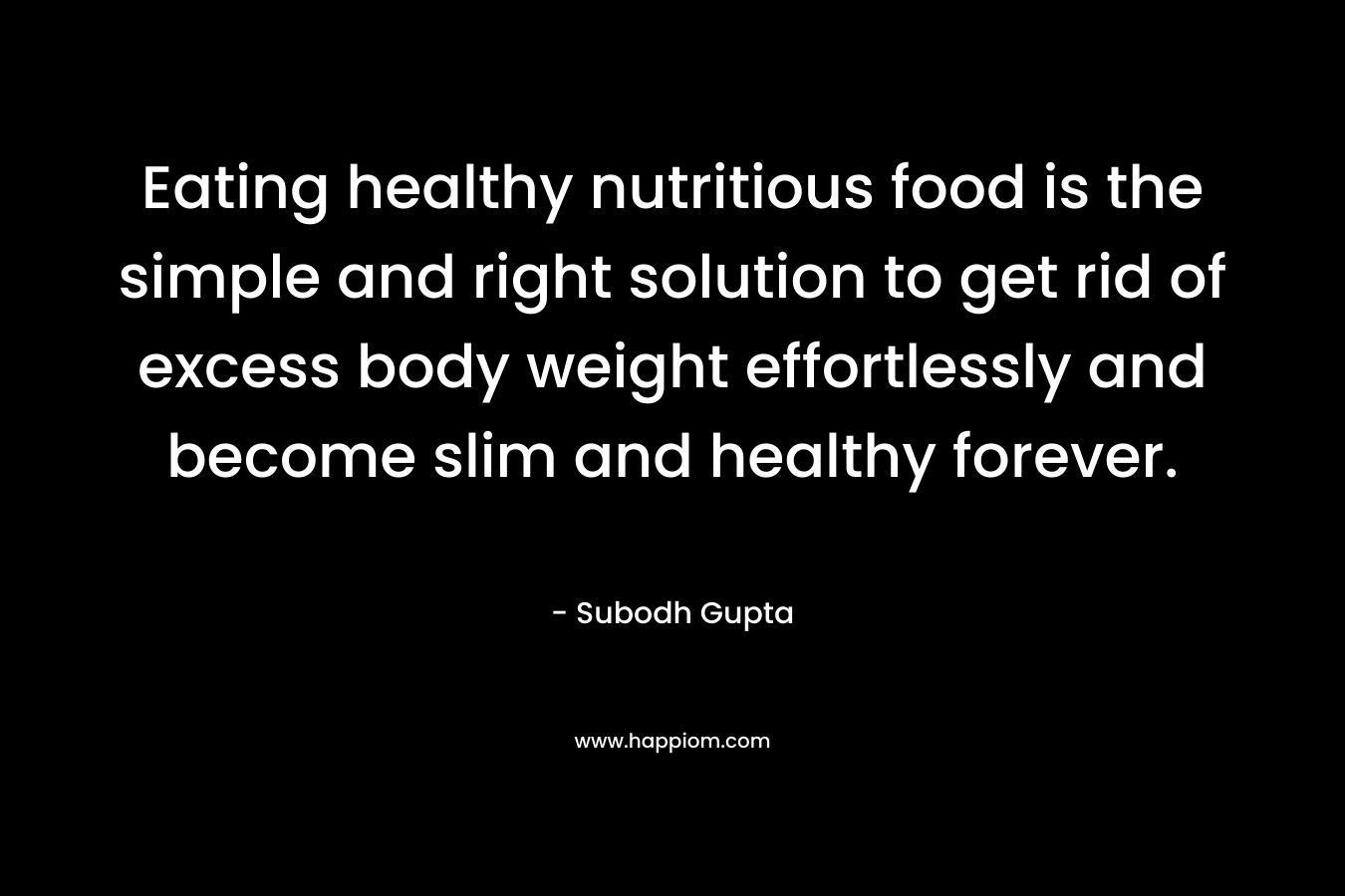 Eating healthy nutritious food is the simple and right solution to get rid of excess body weight effortlessly and become slim and healthy forever.