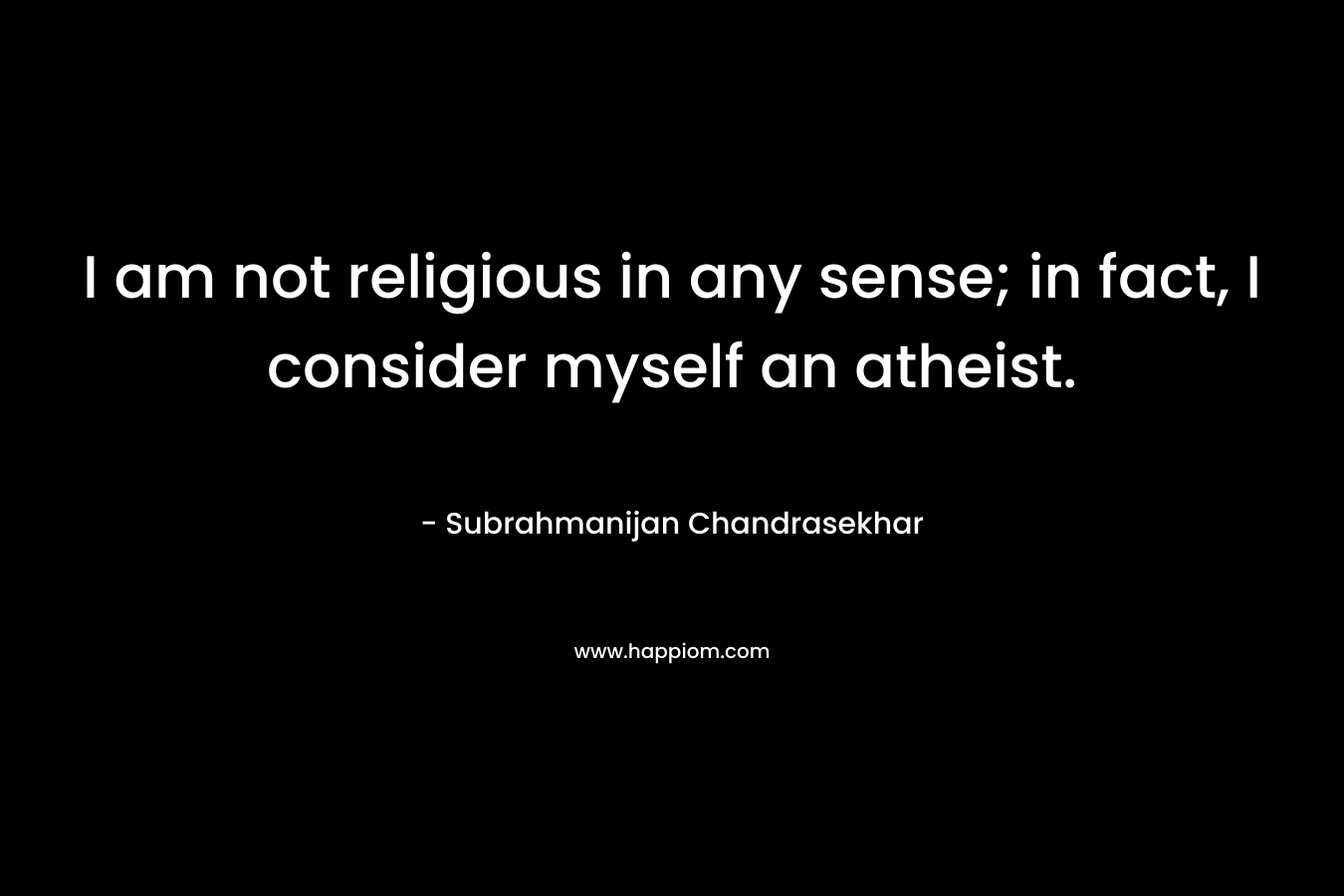 I am not religious in any sense; in fact, I consider myself an atheist.