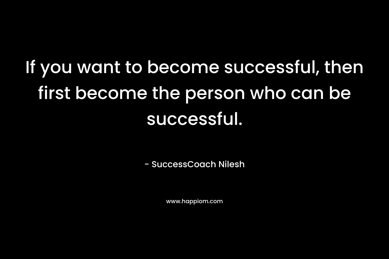 If you want to become successful, then first become the person who can be successful.