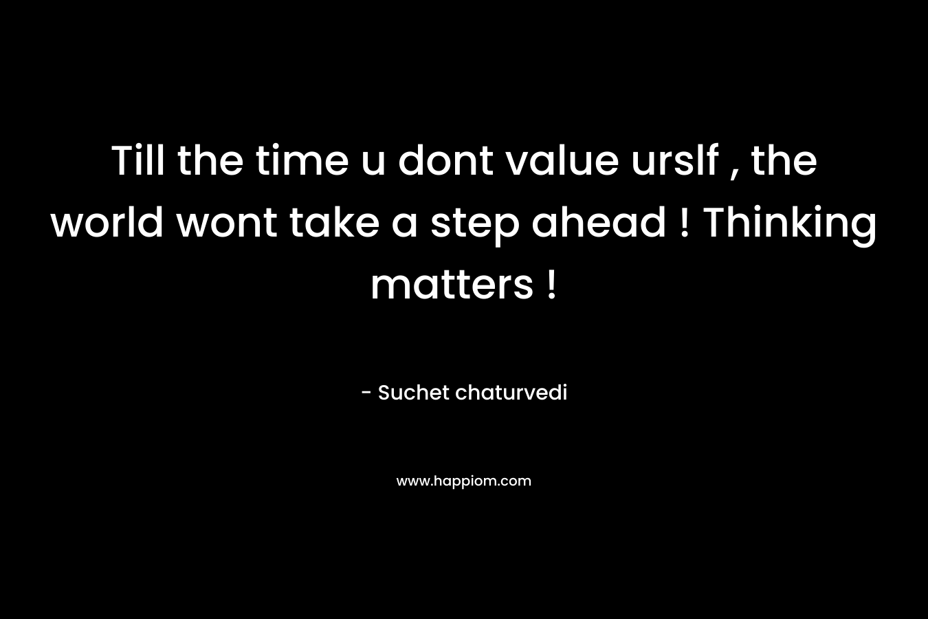 Till the time u dont value urslf , the world wont take a step ahead ! Thinking matters !