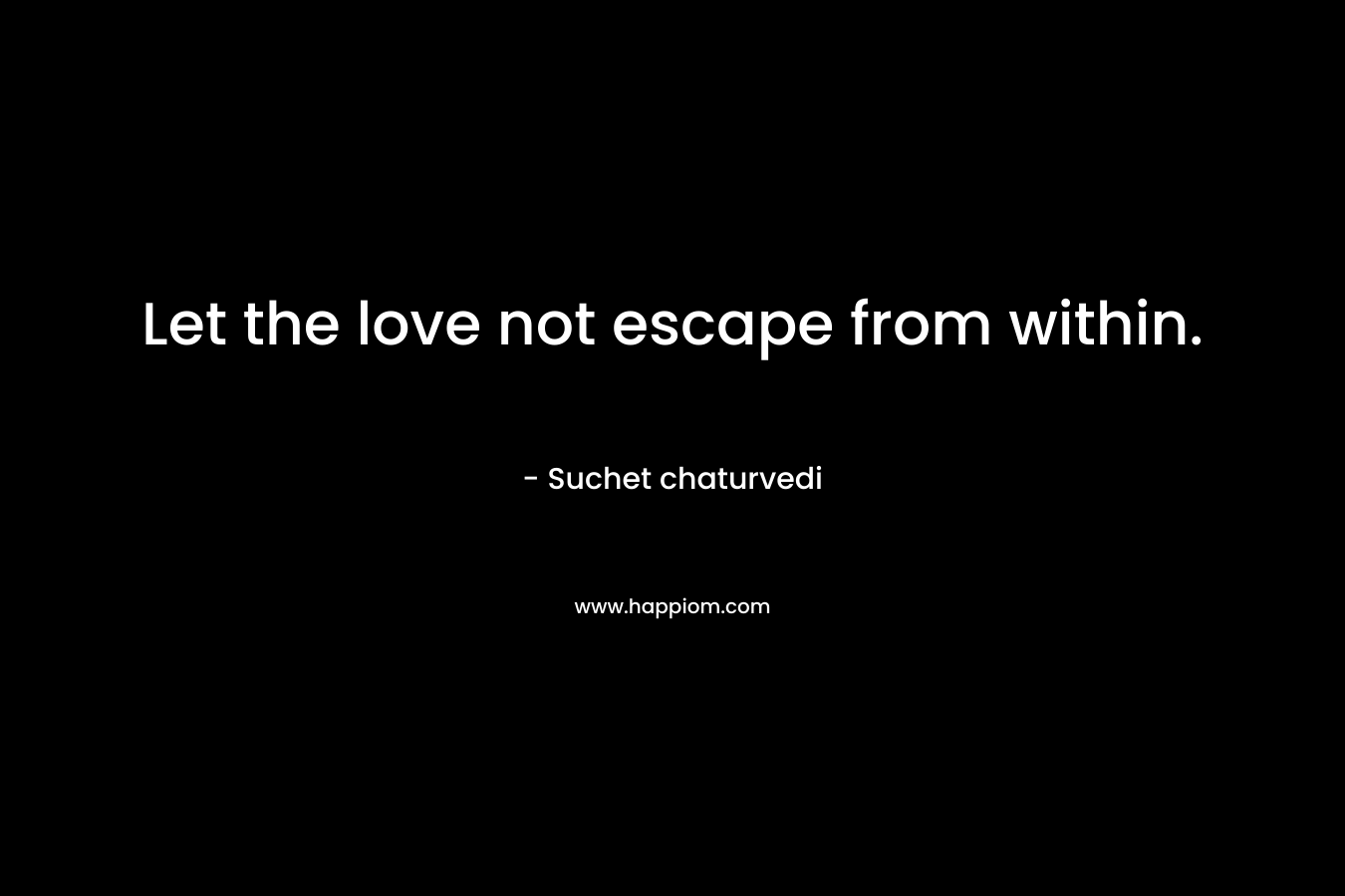 Let the love not escape from within. – Suchet chaturvedi