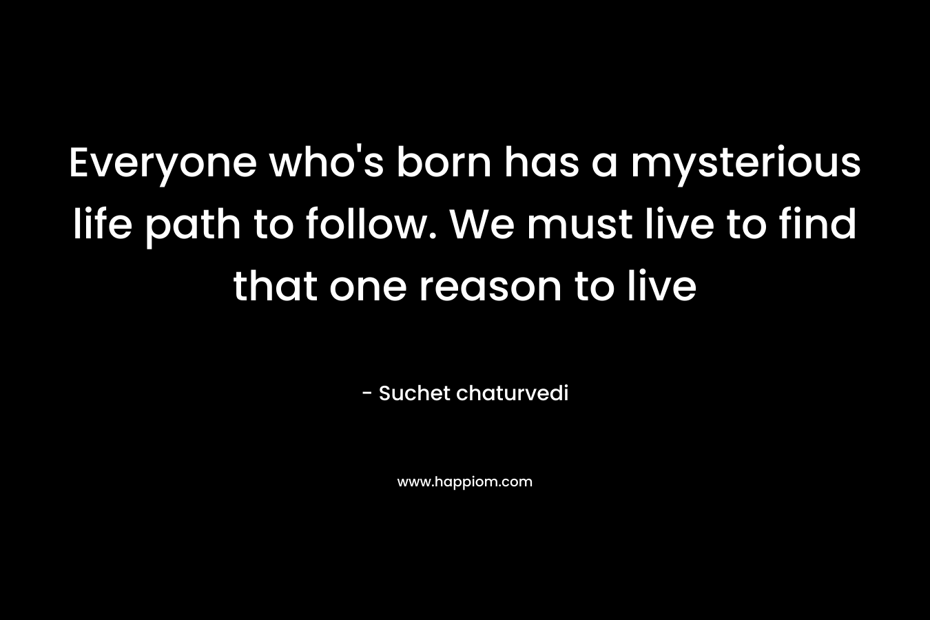 Everyone who's born has a mysterious life path to follow. We must live to find that one reason to live