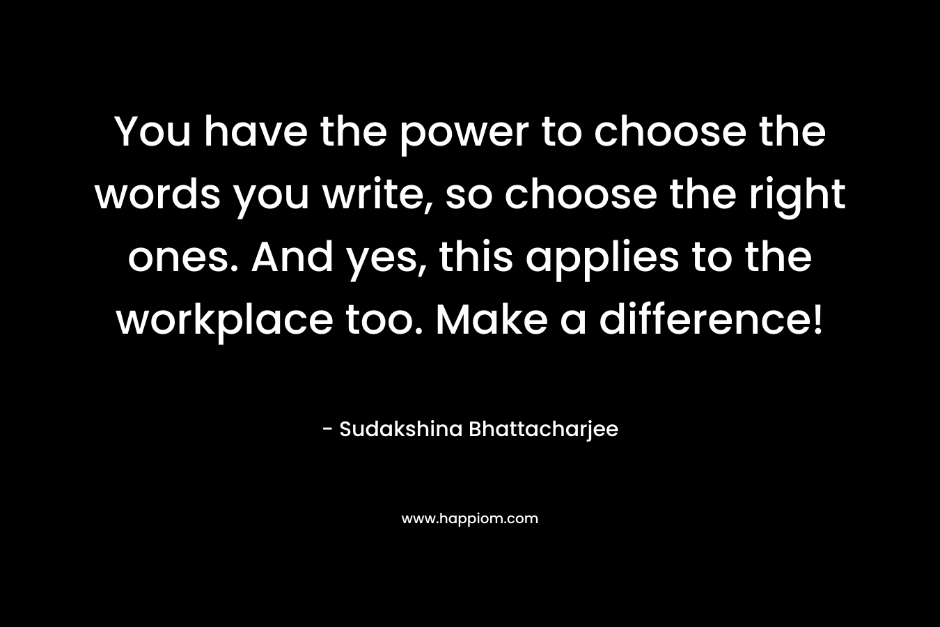 You have the power to choose the words you write, so choose the right ones. And yes, this applies to the workplace too. Make a difference! – Sudakshina Bhattacharjee