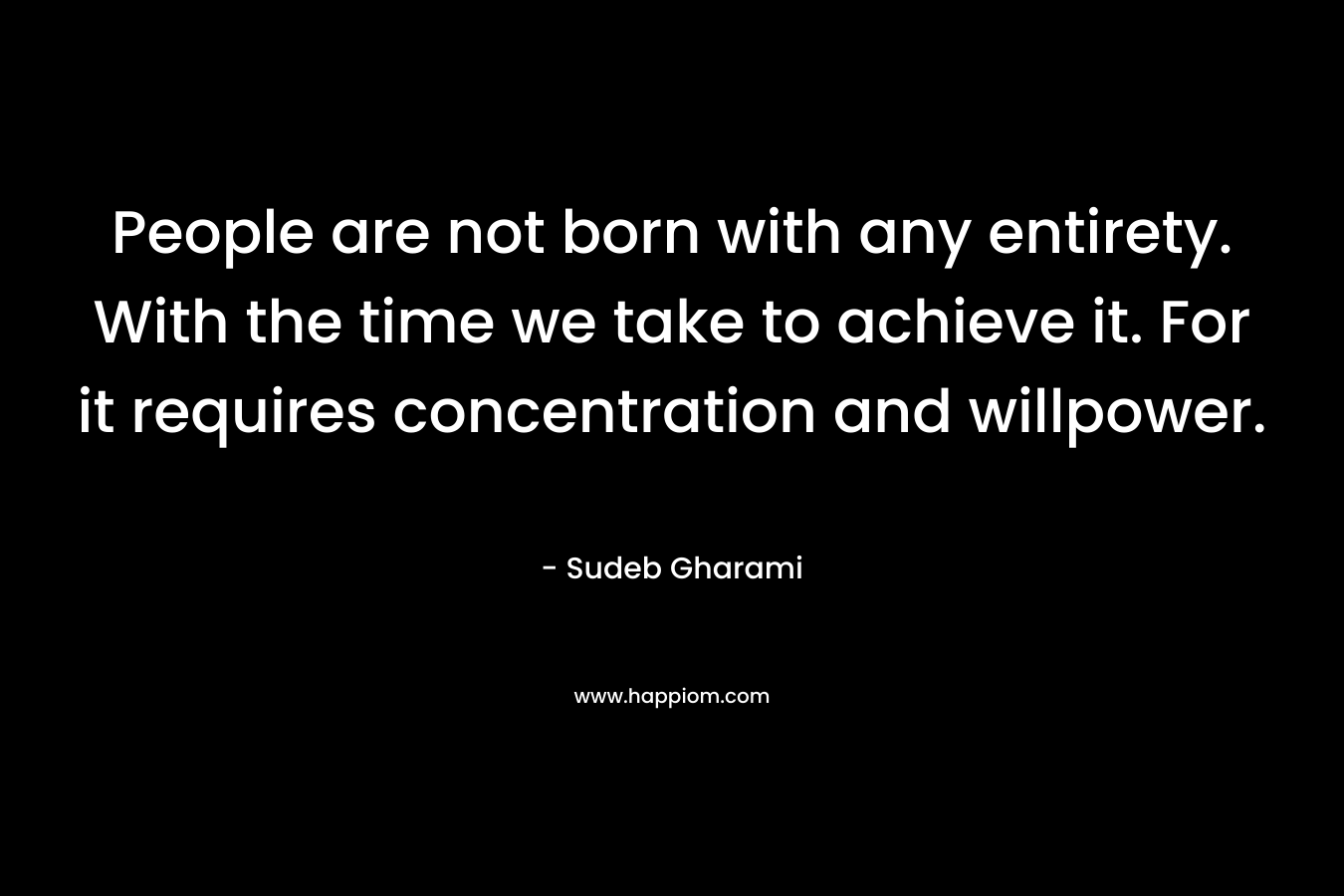 People are not born with any entirety. With the time we take to achieve it. For it requires concentration and willpower.