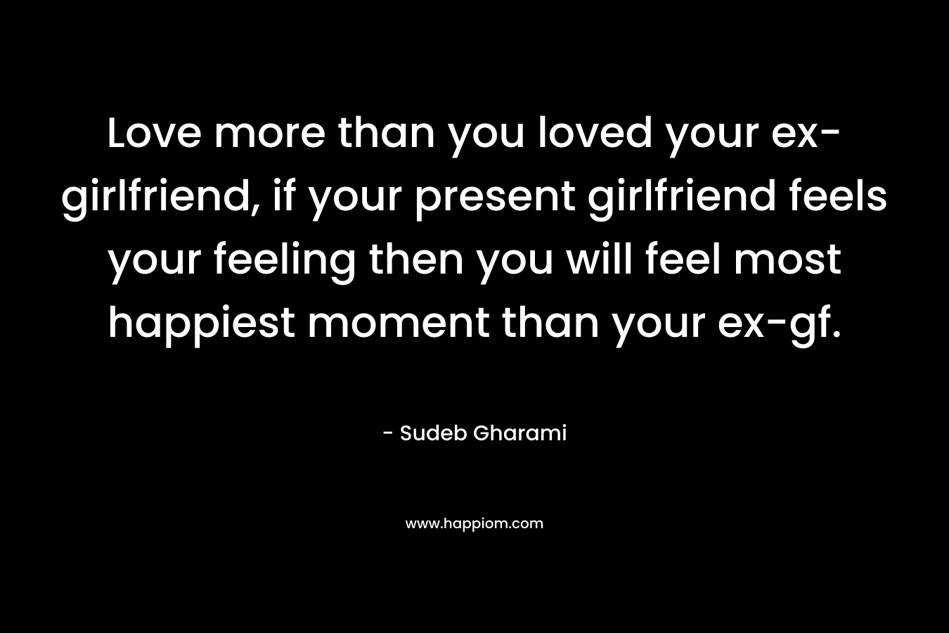 Love more than you loved your ex-girlfriend, if your present girlfriend feels your feeling then you will feel most happiest moment than your ex-gf. – Sudeb Gharami