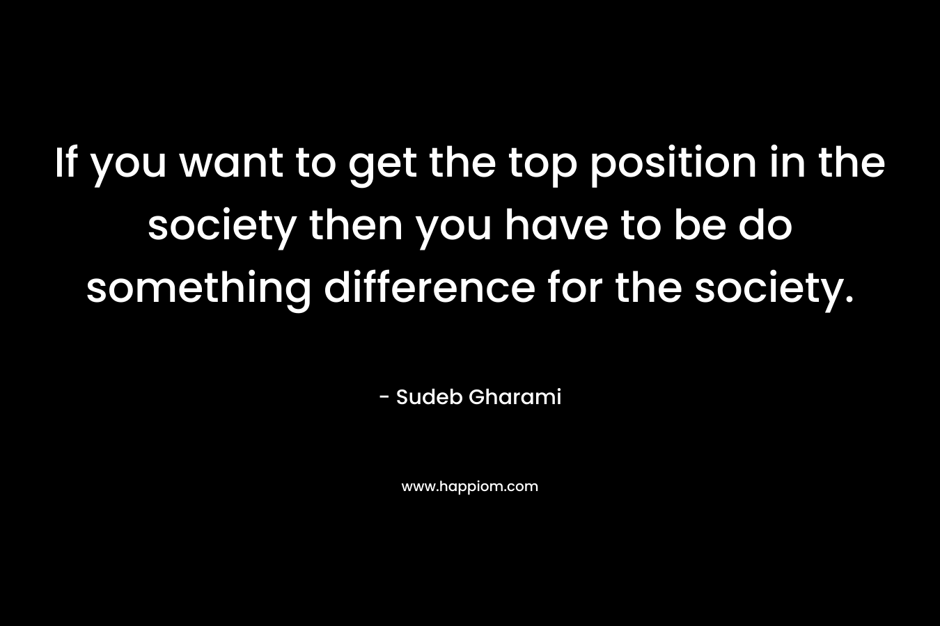 If you want to get the top position in the society then you have to be do something difference for the society.