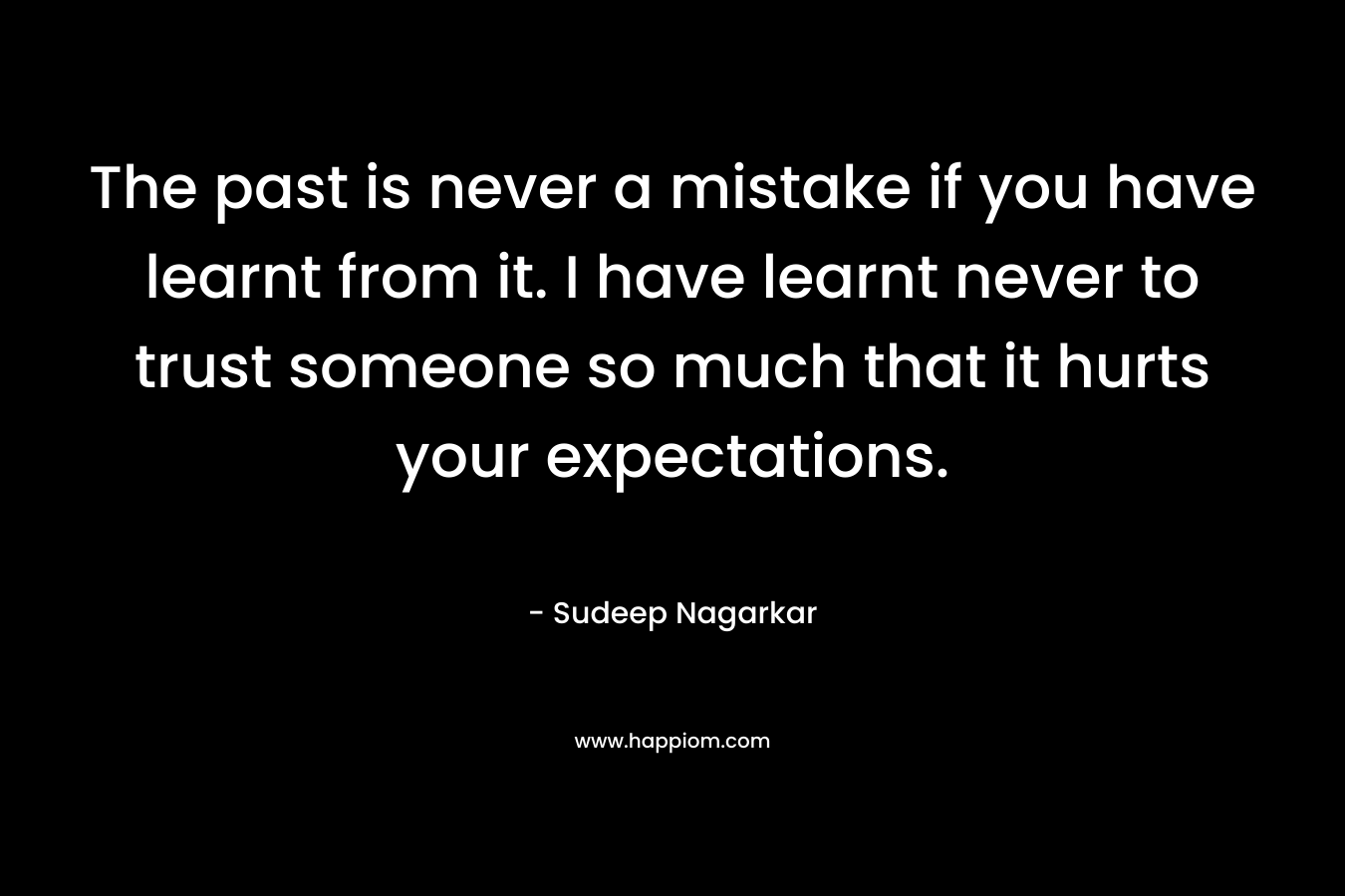 The past is never a mistake if you have learnt from it. I have learnt never to trust someone so much that it hurts your expectations.