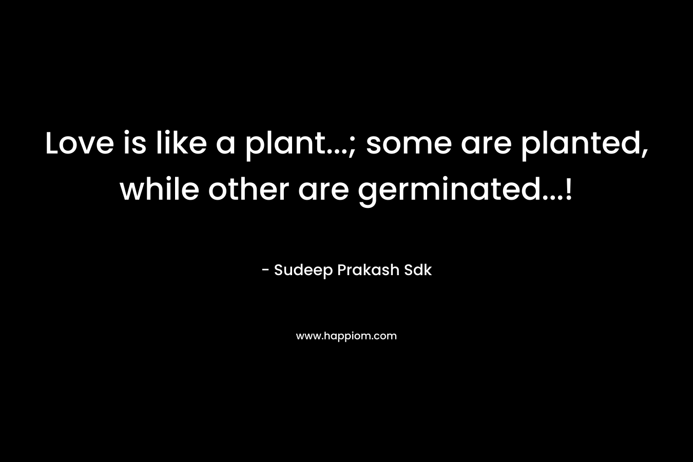 Love is like a plant…; some are planted, while other are germinated…! – Sudeep Prakash Sdk