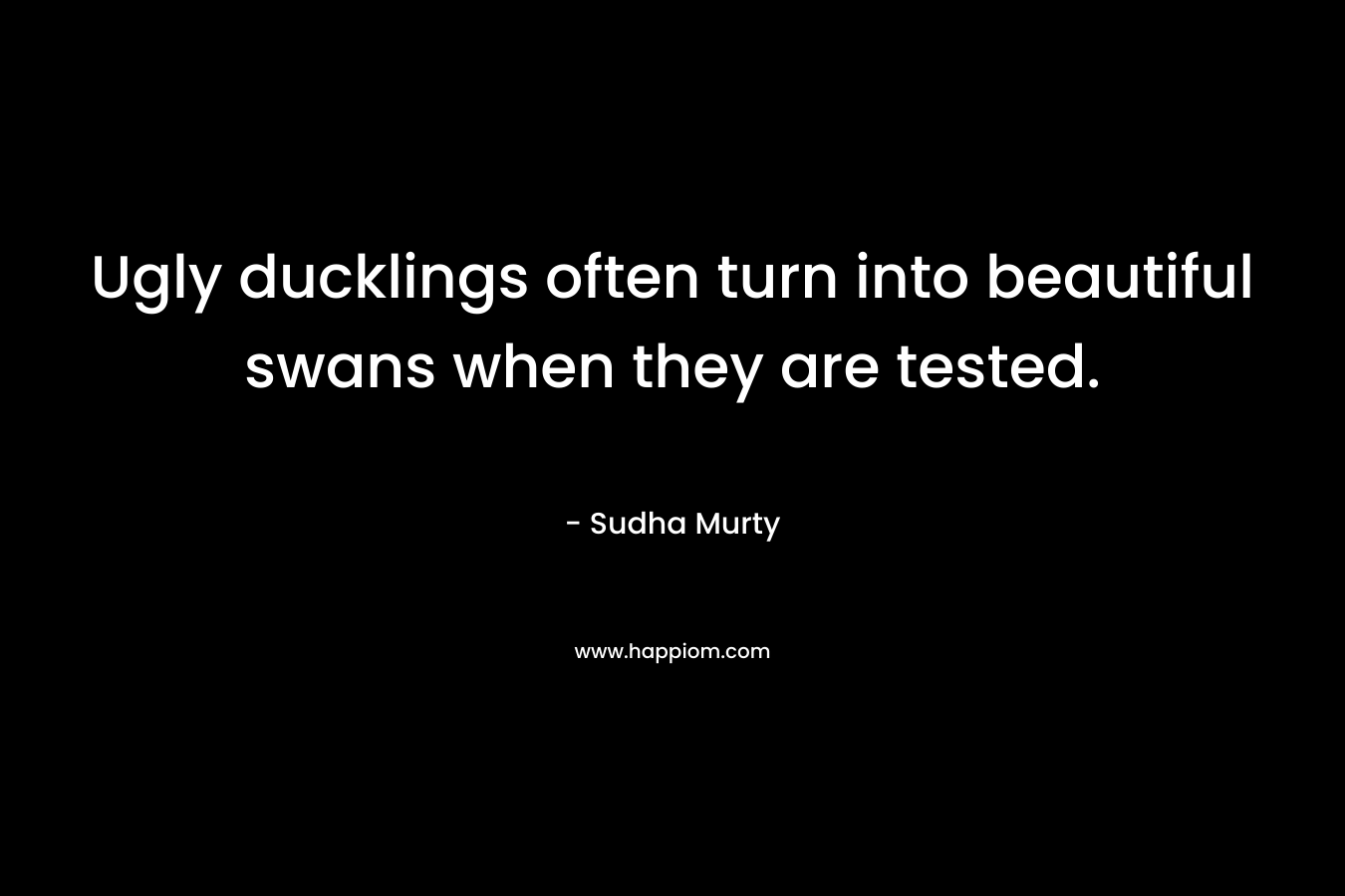 Ugly ducklings often turn into beautiful swans when they are tested. – Sudha Murty