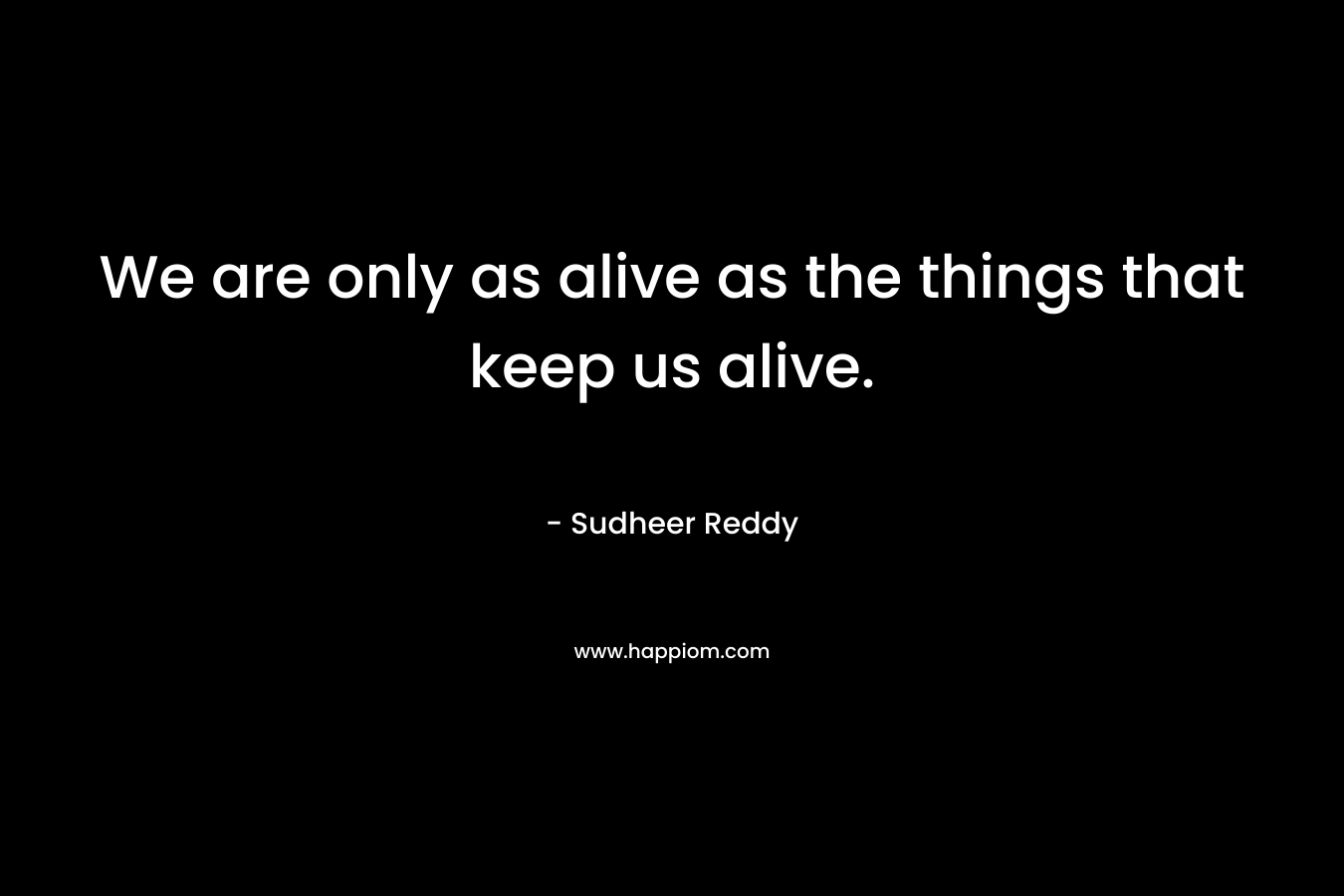 We are only as alive as the things that keep us alive.