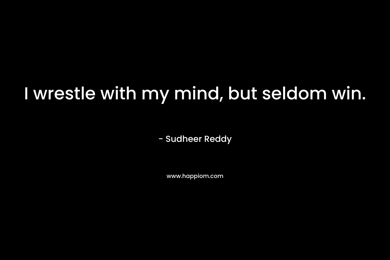 I wrestle with my mind, but seldom win.