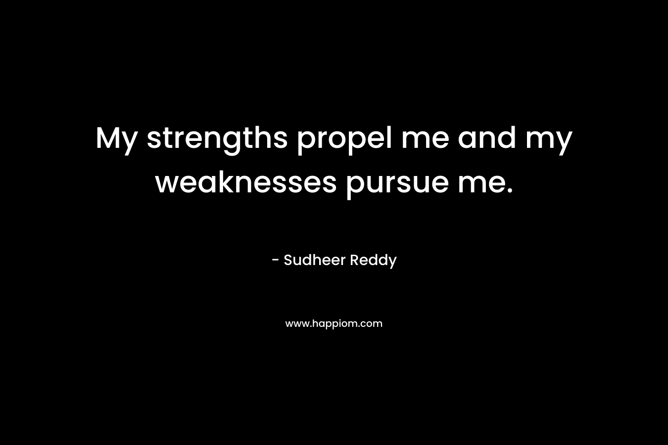 My strengths propel me and my weaknesses pursue me. – Sudheer Reddy
