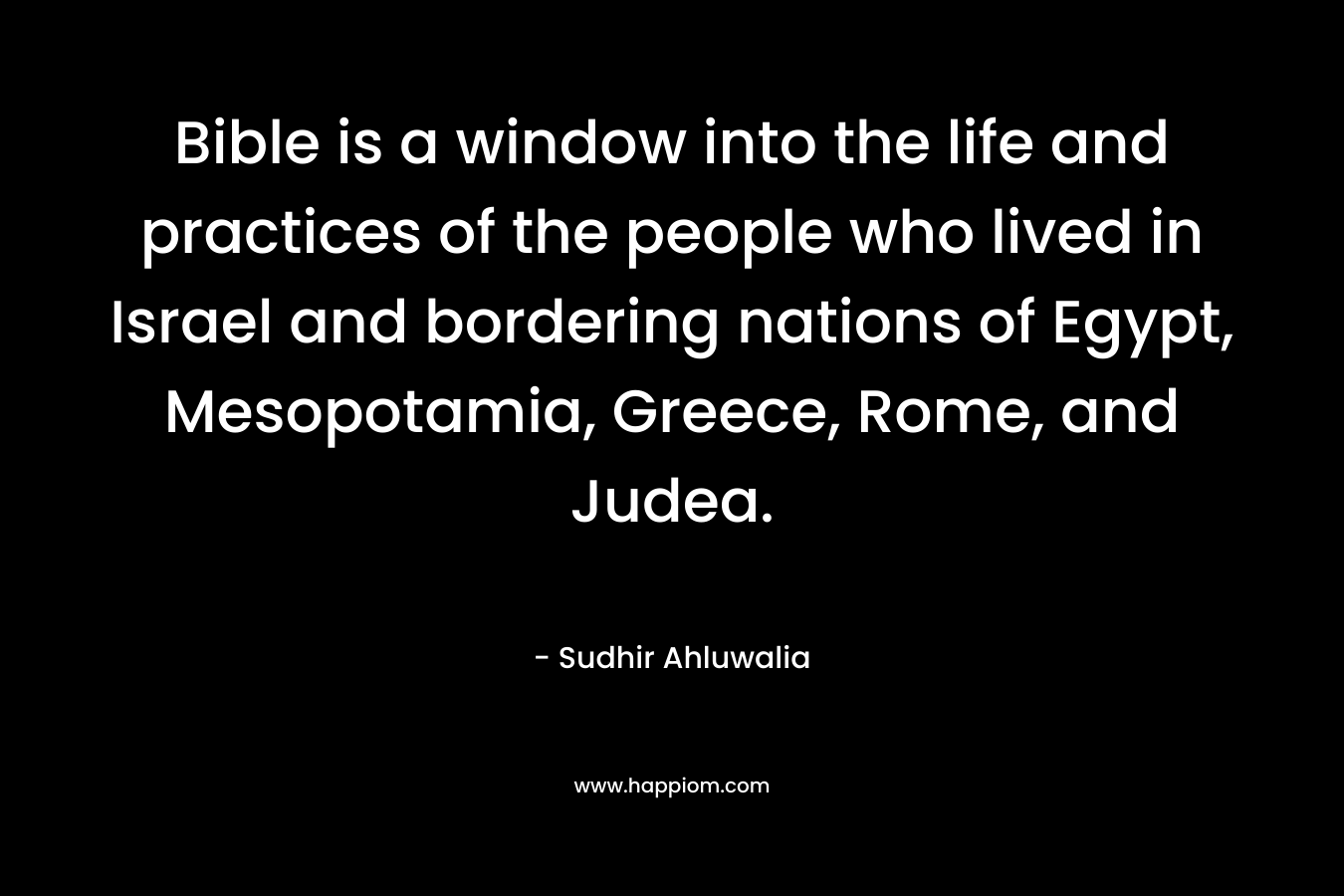 Bible is a window into the life and practices of the people who lived in Israel and bordering nations of Egypt, Mesopotamia, Greece, Rome, and Judea. – Sudhir Ahluwalia