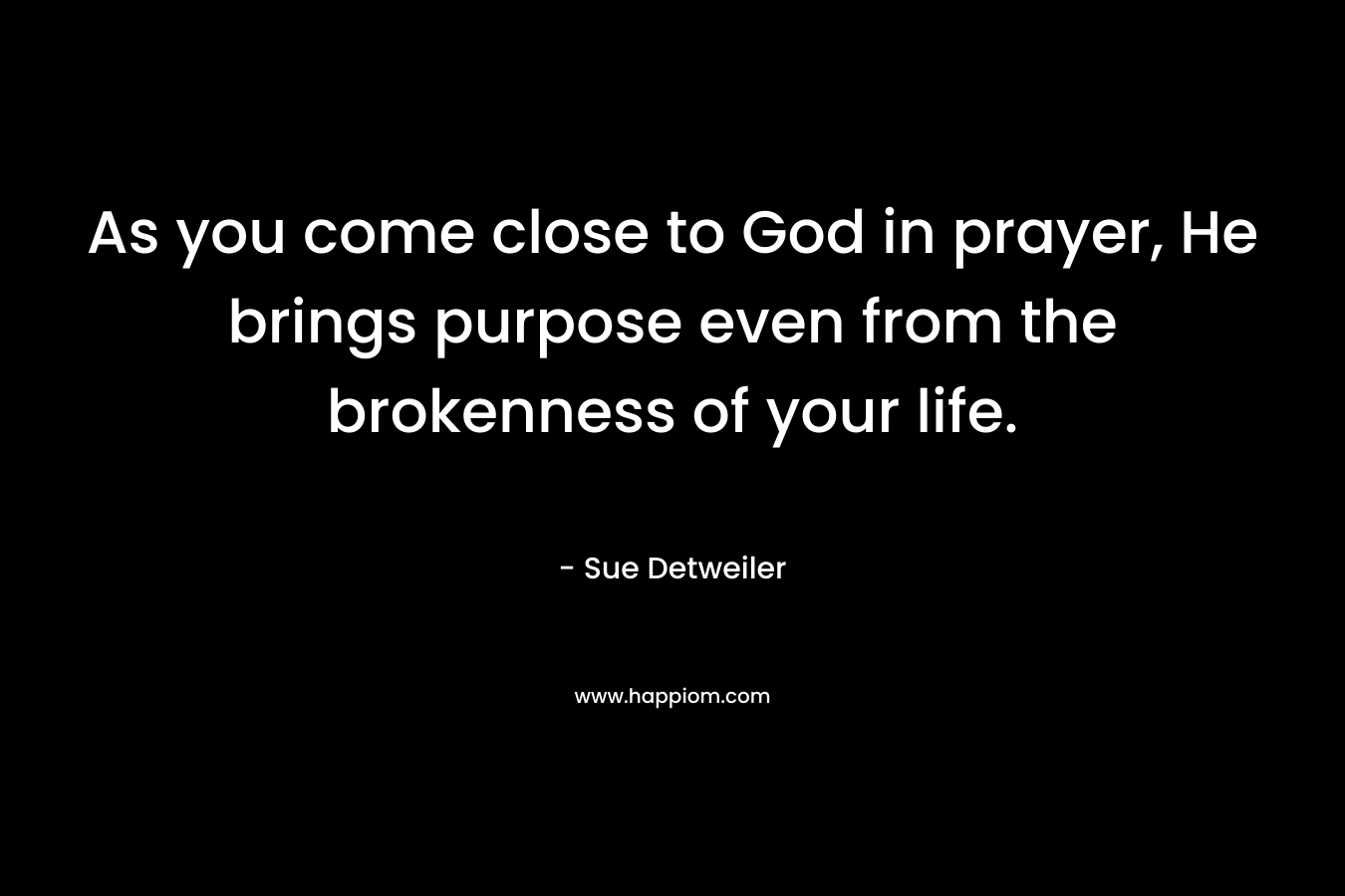 As you come close to God in prayer, He brings purpose even from the brokenness of your life.