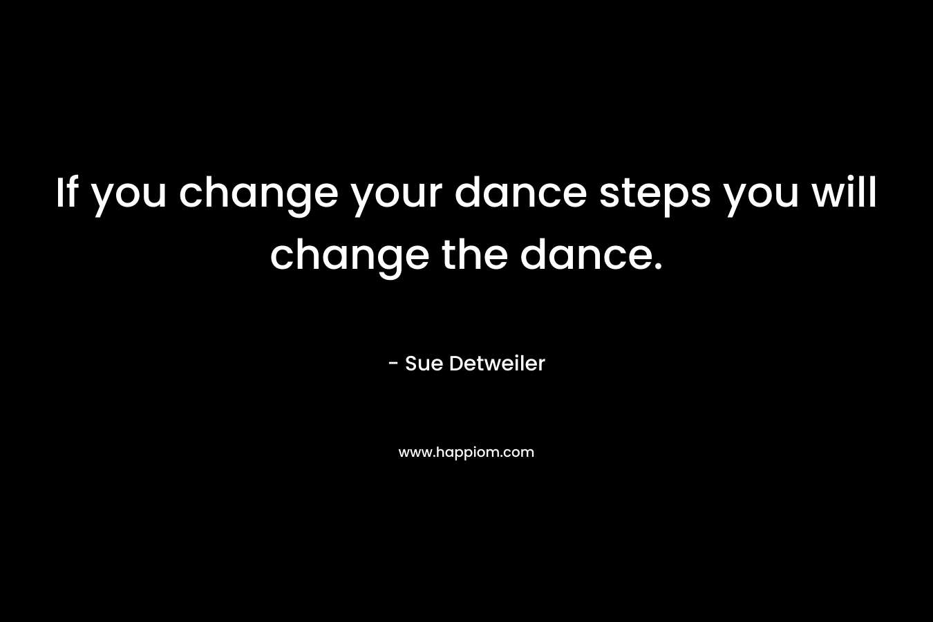 If you change your dance steps you will change the dance.