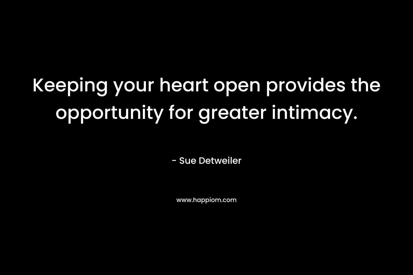 Keeping your heart open provides the opportunity for greater intimacy.