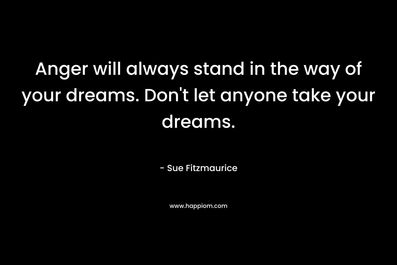 Anger will always stand in the way of your dreams. Don't let anyone take your dreams.