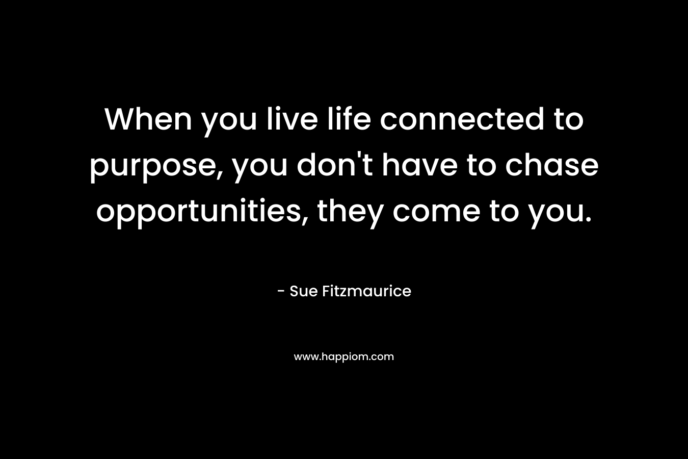 When you live life connected to purpose, you don’t have to chase opportunities, they come to you. – Sue Fitzmaurice